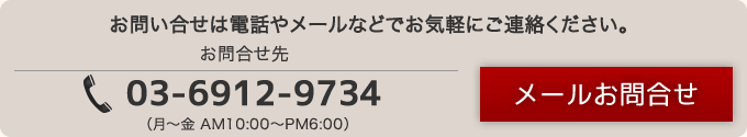 お問合せは電話やメールなどでお気軽にご連絡ください。お問合せ先：TEL 03-6912-9734（月〜金 AM10:00〜PM6:00）